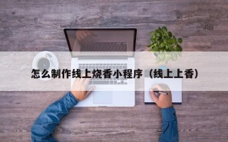 咸宁怎么制作线上烧香小程序（线上上香）