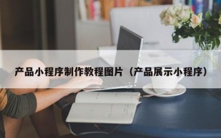 咸宁产品小程序制作教程图片（产品展示小程序）