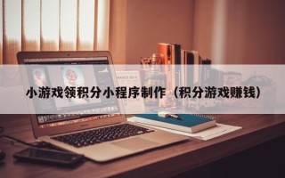 咸宁小游戏领积分小程序制作（积分游戏赚钱）
