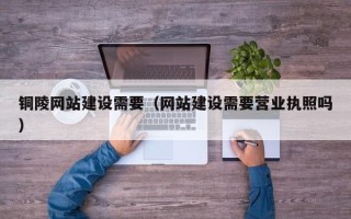 咸宁铜陵网站建设需要（网站建设需要营业执照吗）
