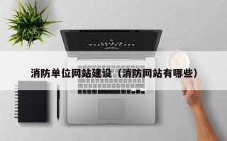 咸宁消防单位网站建设（消防网站有哪些）