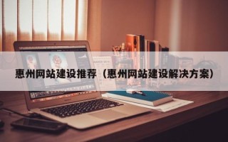 咸宁惠州网站建设推荐（惠州网站建设解决方案）