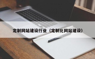 咸宁定制网站建设行业（定制化网站建设）