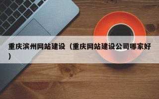 咸宁重庆滨州网站建设（重庆网站建设公司哪家好）