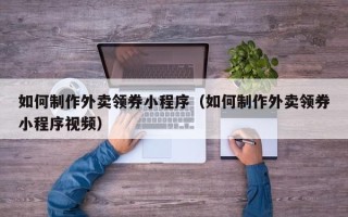 咸宁如何制作外卖领券小程序（如何制作外卖领券小程序视频）
