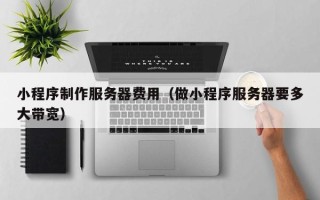 咸宁小程序制作服务器费用（做小程序服务器要多大带宽）