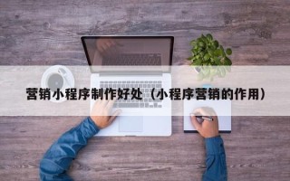 咸宁营销小程序制作好处（小程序营销的作用）