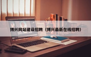 咸宁博兴网站建设招聘（博兴最新在线招聘）