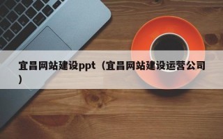 咸宁宜昌网站建设ppt（宜昌网站建设运营公司）