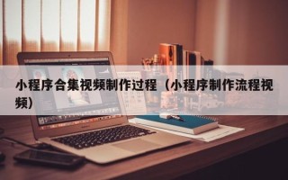 咸宁小程序合集视频制作过程（小程序制作流程视频）