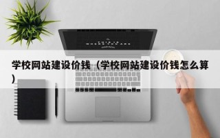 咸宁学校网站建设价钱（学校网站建设价钱怎么算）