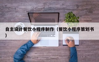咸宁自主设计餐饮小程序制作（餐饮小程序策划书）