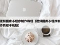 咸宁视频图库小程序制作教程（视频图库小程序制作教程手机版）