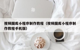 咸宁视频图库小程序制作教程（视频图库小程序制作教程手机版）