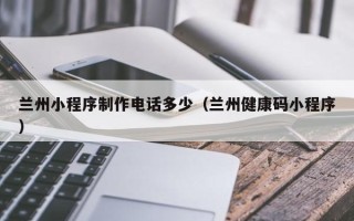 咸宁兰州小程序制作电话多少（兰州健康码小程序）