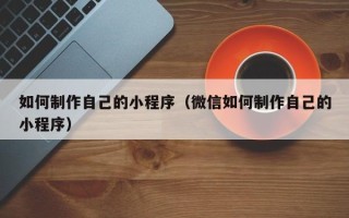 咸宁如何制作自己的小程序（微信如何制作自己的小程序）