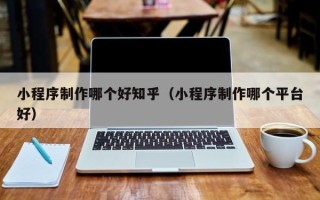 咸宁小程序制作哪个好知乎（小程序制作哪个平台好）