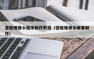咸宁蛋糕相册小程序制作教程（蛋糕相册去哪里制作）
